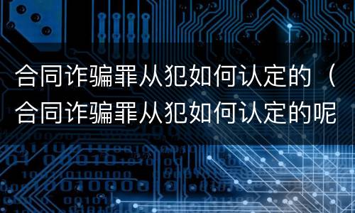 合同诈骗罪从犯如何认定的（合同诈骗罪从犯如何认定的呢）