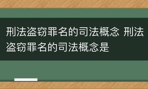 刑法盗窃罪名的司法概念 刑法盗窃罪名的司法概念是