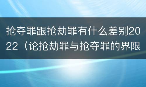 抢夺罪跟抢劫罪有什么差别2022（论抢劫罪与抢夺罪的界限）
