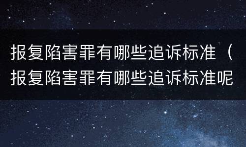 报复陷害罪有哪些追诉标准（报复陷害罪有哪些追诉标准呢）