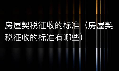 房屋契税征收的标准（房屋契税征收的标准有哪些）