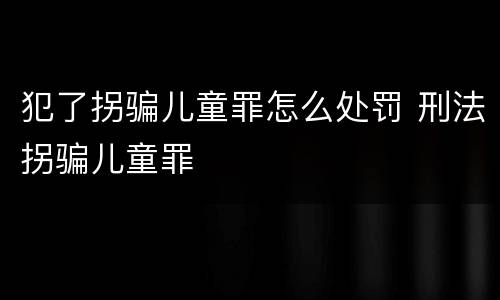 犯了拐骗儿童罪怎么处罚 刑法拐骗儿童罪