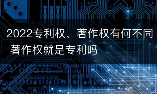 2022专利权、著作权有何不同 著作权就是专利吗