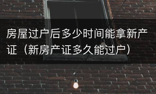 房屋过户后多少时间能拿新产证（新房产证多久能过户）
