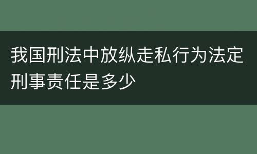 我国刑法中放纵走私行为法定刑事责任是多少