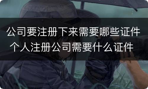 公司要注册下来需要哪些证件 个人注册公司需要什么证件