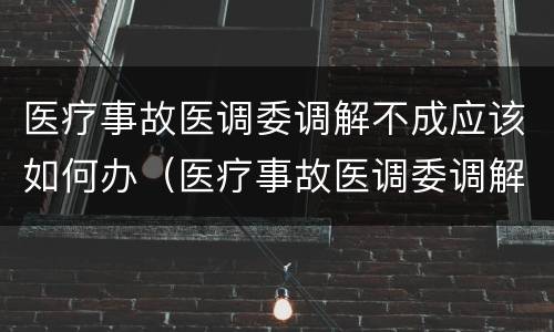 医疗事故医调委调解不成应该如何办（医疗事故医调委调解不成应该如何办理）