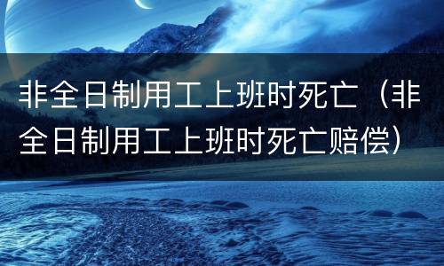 非全日制用工上班时死亡（非全日制用工上班时死亡赔偿）