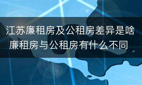 江苏廉租房及公租房差异是啥 廉租房与公租房有什么不同