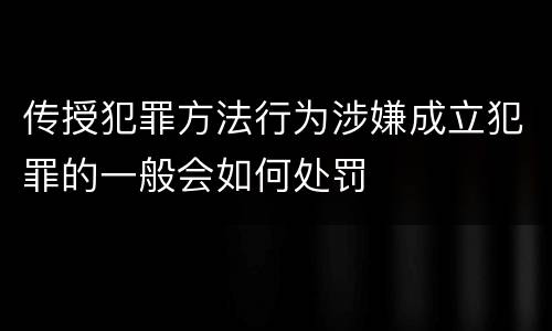 传授犯罪方法行为涉嫌成立犯罪的一般会如何处罚