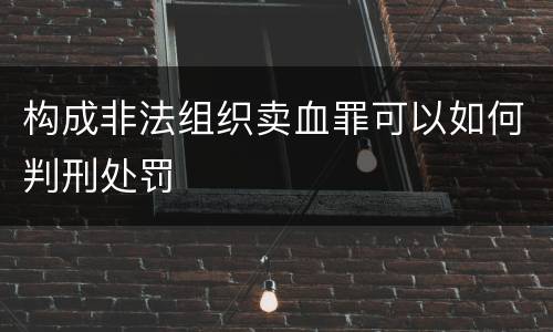 构成非法组织卖血罪可以如何判刑处罚