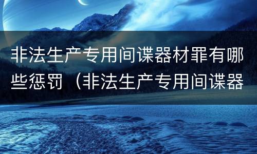 非法生产专用间谍器材罪有哪些惩罚（非法生产专用间谍器材罪有哪些惩罚措施）