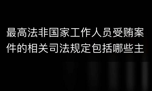 最高法非国家工作人员受贿案件的相关司法规定包括哪些主要内容