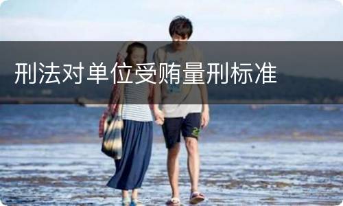 刑法对单位受贿量刑标准