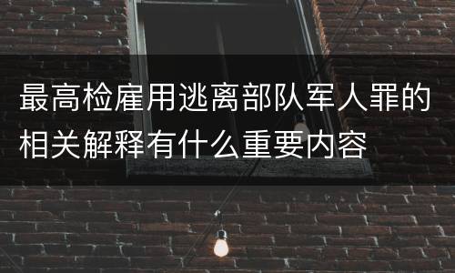 最高检雇用逃离部队军人罪的相关解释有什么重要内容