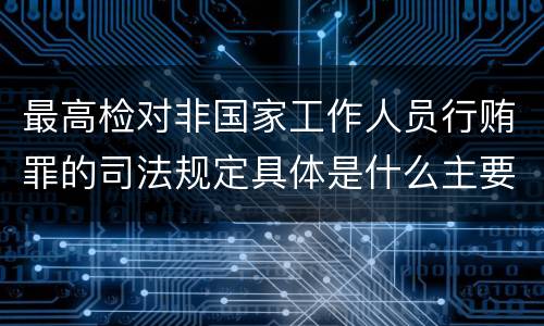 最高检对非国家工作人员行贿罪的司法规定具体是什么主要内容
