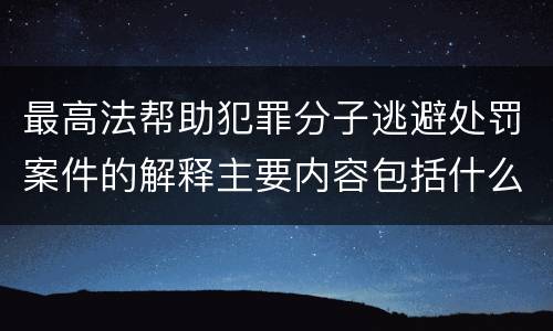 最高法帮助犯罪分子逃避处罚案件的解释主要内容包括什么