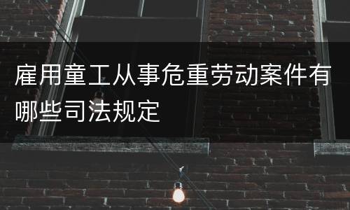 雇用童工从事危重劳动案件有哪些司法规定