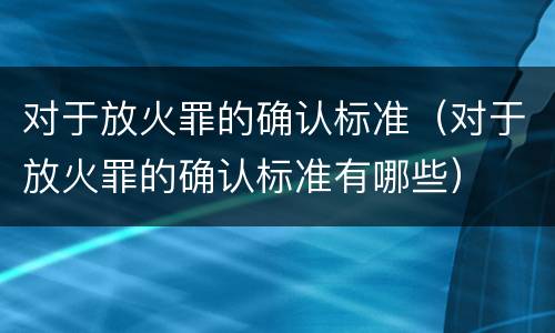 对于放火罪的确认标准（对于放火罪的确认标准有哪些）
