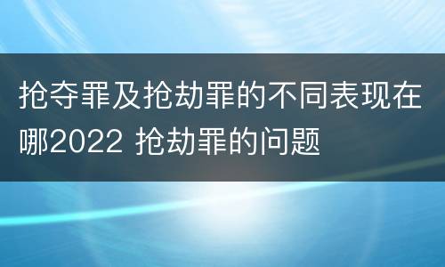 抢夺罪及抢劫罪的不同表现在哪2022 抢劫罪的问题