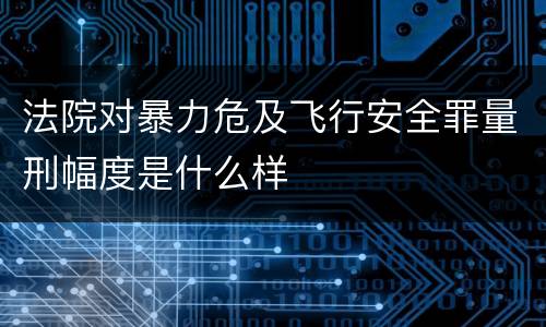法院对暴力危及飞行安全罪量刑幅度是什么样