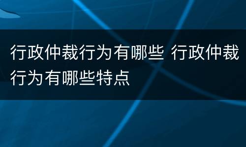 行政仲裁行为有哪些 行政仲裁行为有哪些特点