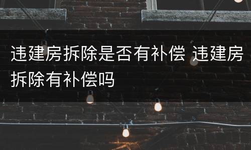 违建房拆除是否有补偿 违建房拆除有补偿吗