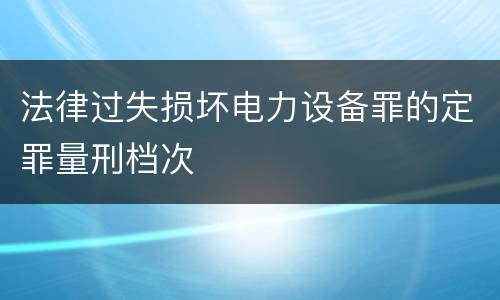法律过失损坏电力设备罪的定罪量刑档次