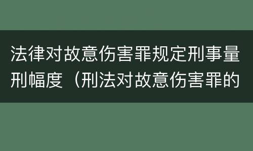 法律对故意伤害罪规定刑事量刑幅度（刑法对故意伤害罪的规定）