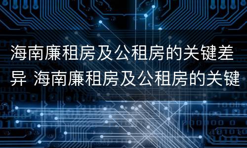 海南廉租房及公租房的关键差异 海南廉租房及公租房的关键差异是什么