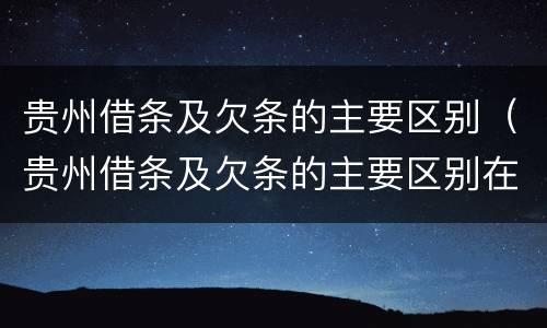 贵州借条及欠条的主要区别（贵州借条及欠条的主要区别在哪）