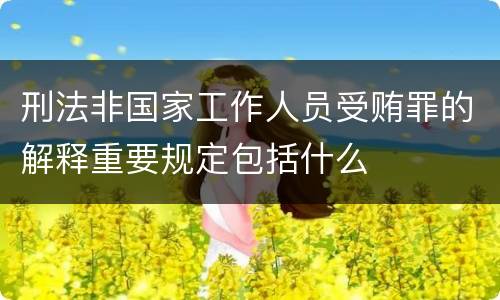 刑法非国家工作人员受贿罪的解释重要规定包括什么
