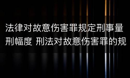 法律对故意伤害罪规定刑事量刑幅度 刑法对故意伤害罪的规定