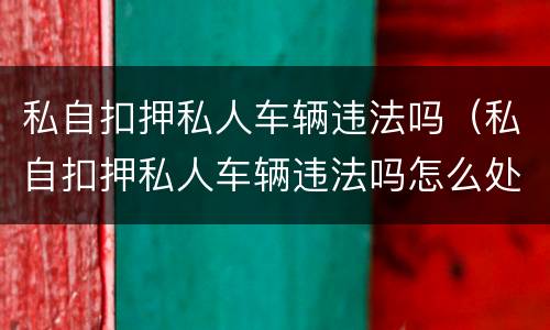 私自扣押私人车辆违法吗（私自扣押私人车辆违法吗怎么处罚）