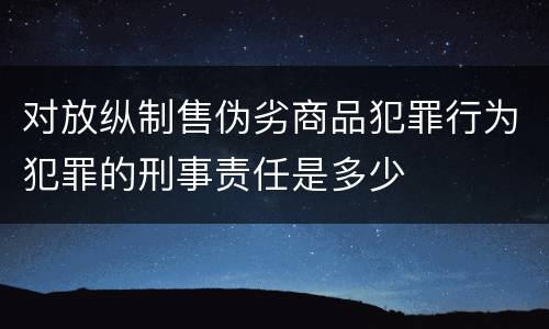 对放纵制售伪劣商品犯罪行为犯罪的刑事责任是多少