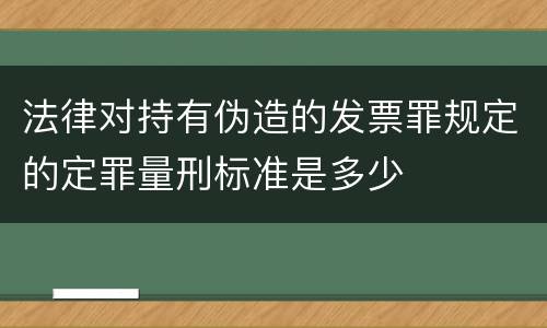 法律对持有伪造的发票罪规定的定罪量刑标准是多少