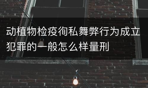 动植物检疫徇私舞弊行为成立犯罪的一般怎么样量刑