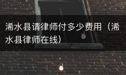 浠水县请律师付多少费用（浠水县律师在线）