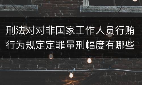 刑法对对非国家工作人员行贿行为规定定罪量刑幅度有哪些