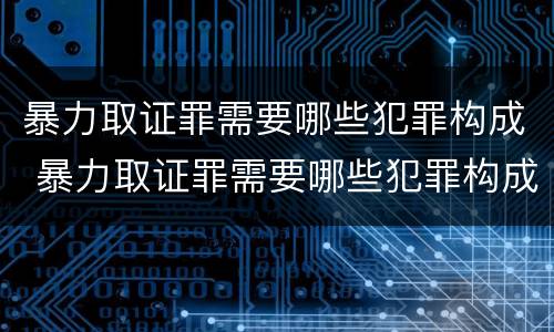 暴力取证罪需要哪些犯罪构成 暴力取证罪需要哪些犯罪构成条件