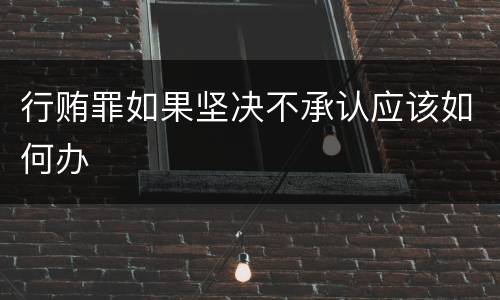 行贿罪如果坚决不承认应该如何办