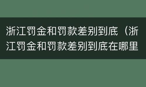 浙江罚金和罚款差别到底（浙江罚金和罚款差别到底在哪里）