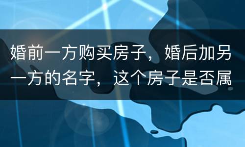 婚前一方购买房子，婚后加另一方的名字，这个房子是否属于共同财产