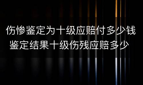伤惨鉴定为十级应赔付多少钱 鉴定结果十级伤残应赔多少