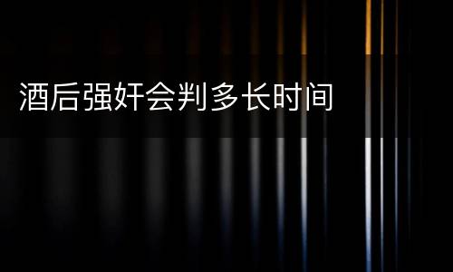酒后强奸会判多长时间