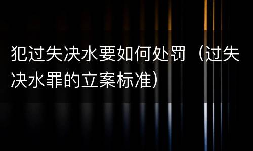 犯过失决水要如何处罚（过失决水罪的立案标准）