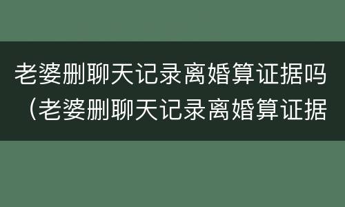 老婆删聊天记录离婚算证据吗（老婆删聊天记录离婚算证据吗怎么办）
