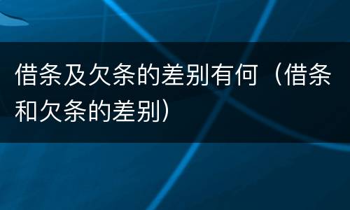 借条及欠条的差别有何（借条和欠条的差别）