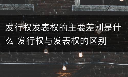 发行权发表权的主要差别是什么 发行权与发表权的区别