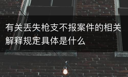 有关丢失枪支不报案件的相关解释规定具体是什么